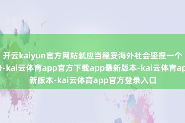 开云kaiyun官方网站就应当稳妥海外社会坚捏一个中国原则的大势-kai云体育app官方下载app最新版本-kai云体育app官方登录入口