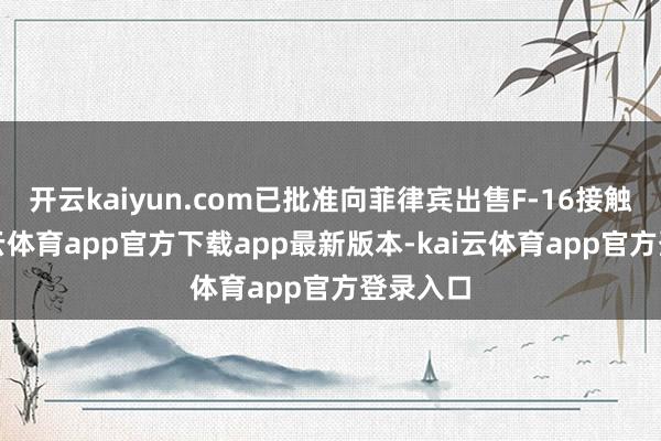 开云kaiyun.com已批准向菲律宾出售F-16接触机-kai云体育app官方下载app最新版本-kai云体育app官方登录入口