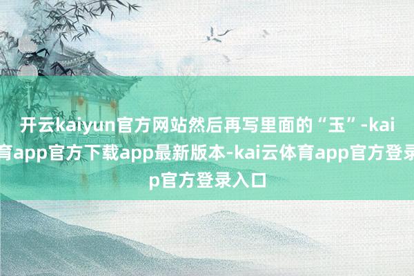 开云kaiyun官方网站然后再写里面的“玉”-kai云体育app官方下载app最新版本-kai云体育app官方登录入口