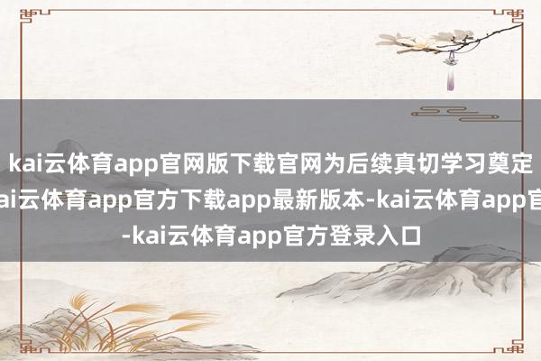 kai云体育app官网版下载官网为后续真切学习奠定坚实基础-kai云体育app官方下载app最新版本-kai云体育app官方登录入口