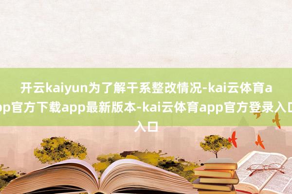 开云kaiyun　　为了解干系整改情况-kai云体育app官方下载app最新版本-kai云体育app官方登录入口