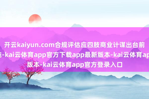 开云kaiyun.com合规评估应四肢商业计谋出台前的必要前置设施-kai云体育app官方下载app最新版本-kai云体育app官方登录入口