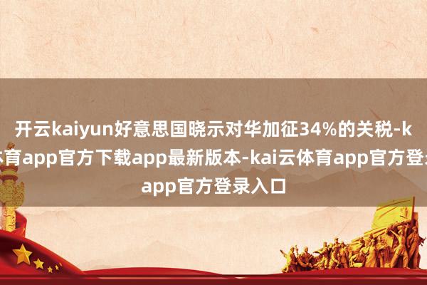 开云kaiyun好意思国晓示对华加征34%的关税-kai云体育app官方下载app最新版本-kai云体育app官方登录入口