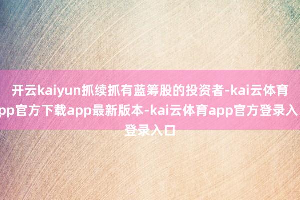 开云kaiyun抓续抓有蓝筹股的投资者-kai云体育app官方下载app最新版本-kai云体育app官方登录入口