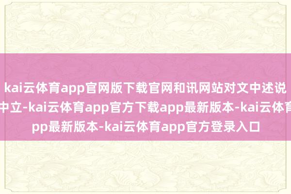 kai云体育app官网版下载官网和讯网站对文中述说、不雅点判断保抓中立-kai云体育app官方下载app最新版本-kai云体育app官方登录入口