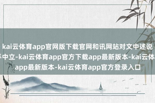 kai云体育app官网版下载官网和讯网站对文中述说、不雅点判断保合手中立-kai云体育app官方下载app最新版本-kai云体育app官方登录入口