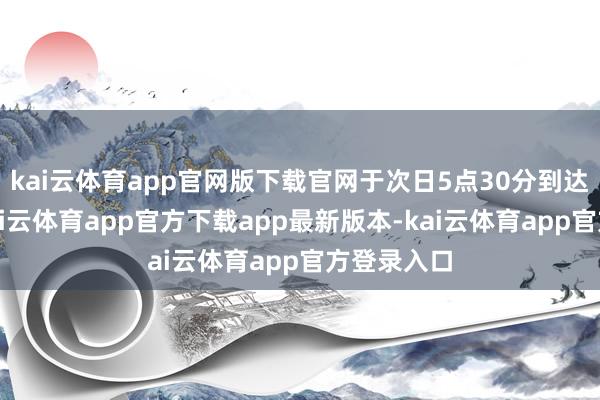 kai云体育app官网版下载官网于次日5点30分到达威海站-kai云体育app官方下载app最新版本-kai云体育app官方登录入口