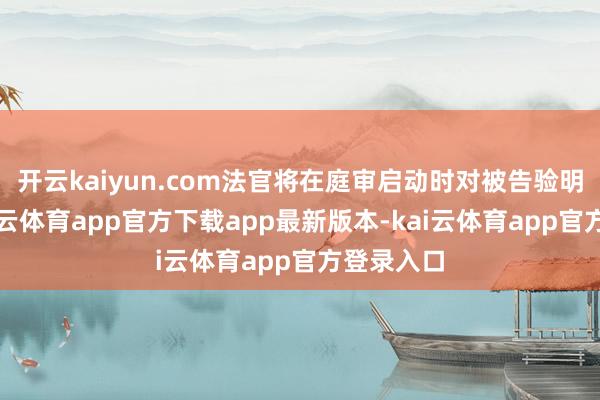 开云kaiyun.com法官将在庭审启动时对被告验明正身-kai云体育app官方下载app最新版本-kai云体育app官方登录入口