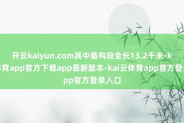 开云kaiyun.com其中盾构段全长13.2千米-kai云体育app官方下载app最新版本-kai云体育app官方登录入口