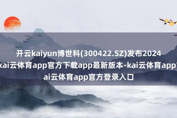 开云kaiyun博世科(300422.SZ)发布2024年年度回报-kai云体育app官方下载app最新版本-kai云体育app官方登录入口