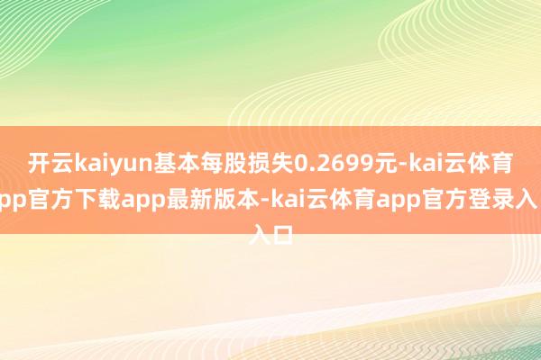 开云kaiyun基本每股损失0.2699元-kai云体育app官方下载app最新版本-kai云体育app官方登录入口