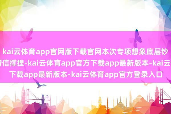 kai云体育app官网版下载官网本次专项想象底层钞票由成齐中小担提供增信撑捏-kai云体育app官方下载app最新版本-kai云体育app官方登录入口