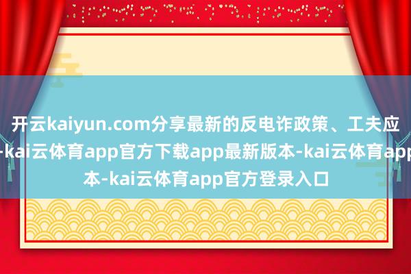 开云kaiyun.com分享最新的反电诈政策、工夫应用及实战教训-kai云体育app官方下载app最新版本-kai云体育app官方登录入口