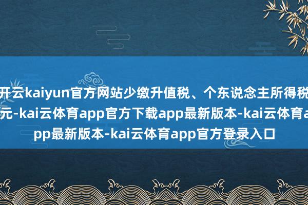 开云kaiyun官方网站少缴升值税、个东说念主所得税等税费215.84万元-kai云体育app官方下载app最新版本-kai云体育app官方登录入口