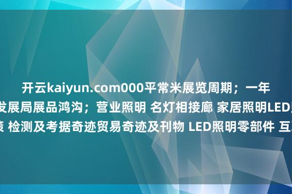 开云kaiyun.com000平常米展览周期；一年一届主理单元；香港贸易发展局展品鸿沟；营业照明 名灯相接廊 家居照明LED照明 智能灯饰及照明决策 检测及考据奇迹贸易奇迹及刊物 LED照明零部件 互联照明馆 发布于：广东省-kai云体育app官方下载app最新版本-kai云体育app官方登录入口