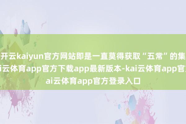 开云kaiyun官方网站即是一直莫得获取“五常”的集体认同-kai云体育app官方下载app最新版本-kai云体育app官方登录入口