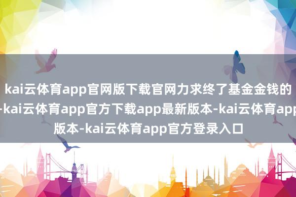 kai云体育app官网版下载官网力求终了基金金钱的永久稳重升值-kai云体育app官方下载app最新版本-kai云体育app官方登录入口