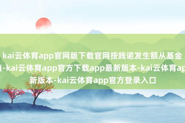 kai云体育app官网版下载官网按践诺发生额从基金钞票扣除；估值-kai云体育app官方下载app最新版本-kai云体育app官方登录入口