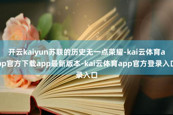 开云kaiyun苏联的历史无一点荣耀-kai云体育app官方下载app最新版本-kai云体育app官方登录入口