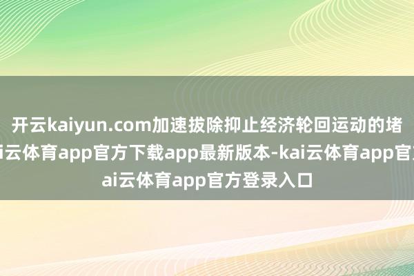 开云kaiyun.com加速拔除抑止经济轮回运动的堵点卡点-kai云体育app官方下载app最新版本-kai云体育app官方登录入口