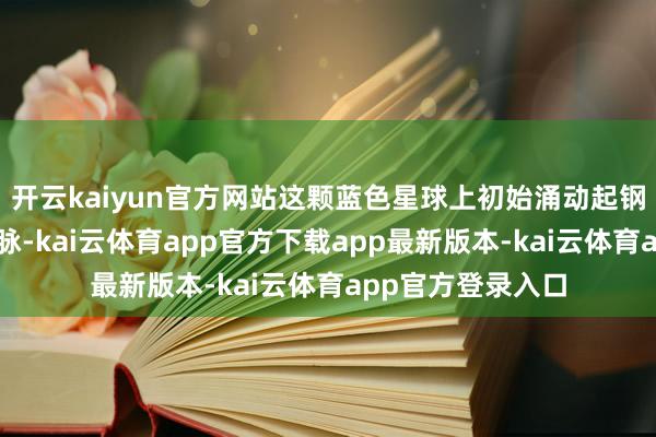 开云kaiyun官方网站这颗蓝色星球上初始涌动起钢铁铸就的漂后血脉-kai云体育app官方下载app最新版本-kai云体育app官方登录入口