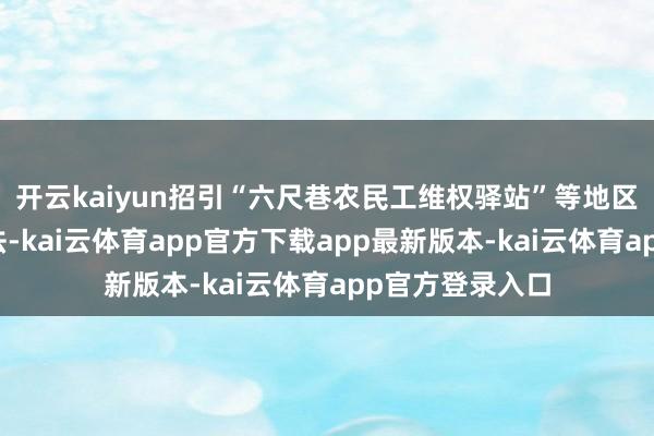 开云kaiyun招引“六尺巷农民工维权驿站”等地区特质亮点作念法-kai云体育app官方下载app最新版本-kai云体育app官方登录入口