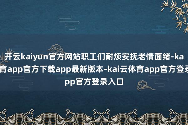 开云kaiyun官方网站职工们耐烦安抚老情面绪-kai云体育app官方下载app最新版本-kai云体育app官方登录入口