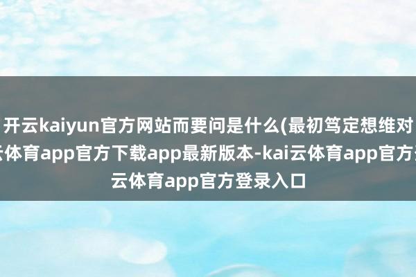 开云kaiyun官方网站而要问是什么(最初笃定想维对象-kai云体育app官方下载app最新版本-kai云体育app官方登录入口