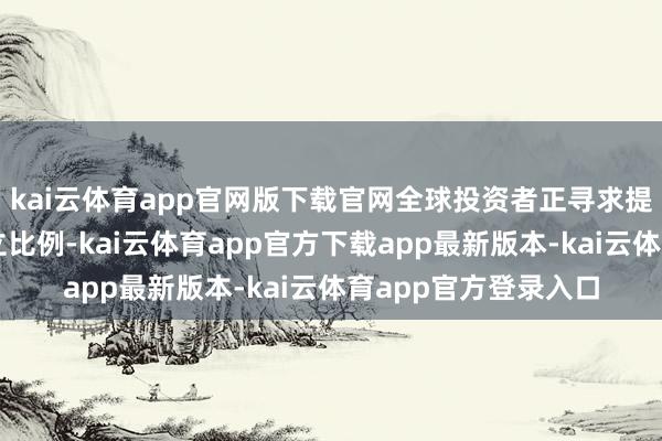 kai云体育app官网版下载官网全球投资者正寻求提高对中国股票的设立比例-kai云体育app官方下载app最新版本-kai云体育app官方登录入口