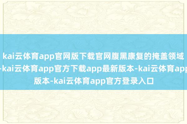 kai云体育app官网版下载官网腹黑康复的掩盖领域远超传统领路-kai云体育app官方下载app最新版本-kai云体育app官方登录入口