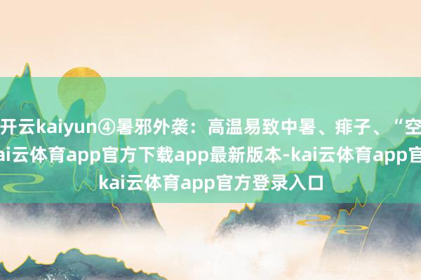 开云kaiyun④暑邪外袭：高温易致中暑、痱子、“空调病”等-kai云体育app官方下载app最新版本-kai云体育app官方登录入口