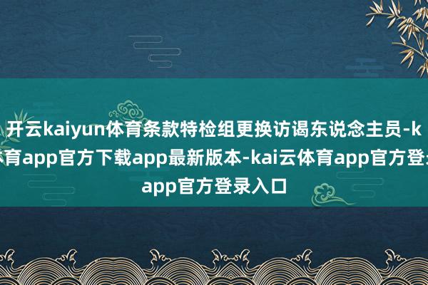 开云kaiyun体育条款特检组更换访谒东说念主员-kai云体育app官方下载app最新版本-kai云体育app官方登录入口
