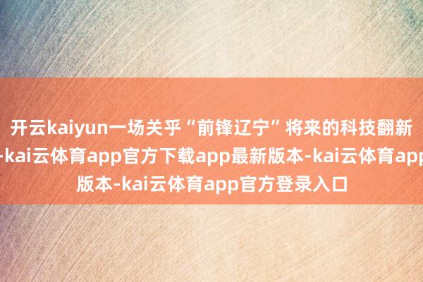 开云kaiyun一场关乎“前锋辽宁”将来的科技翻新正在加快鼓励-kai云体育app官方下载app最新版本-kai云体育app官方登录入口