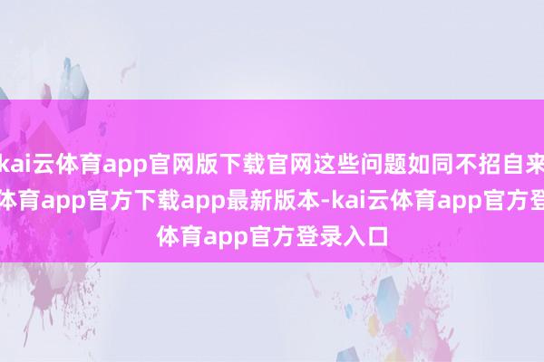 kai云体育app官网版下载官网这些问题如同不招自来-kai云体育app官方下载app最新版本-kai云体育app官方登录入口