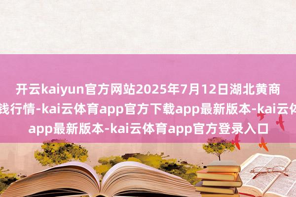 开云kaiyun官方网站2025年7月12日湖北黄商集团股份有限公司价钱行情-kai云体育app官方下载app最新版本-kai云体育app官方登录入口