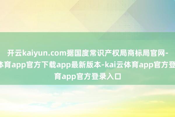 开云kaiyun.com据国度常识产权局商标局官网-kai云体育app官方下载app最新版本-kai云体育app官方登录入口
