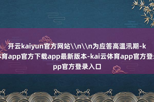 开云kaiyun官方网站\n\n为应答高温汛期-kai云体育app官方下载app最新版本-kai云体育app官方登录入口