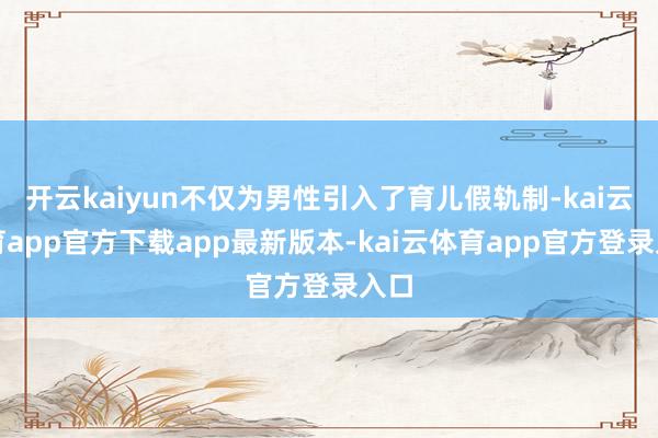开云kaiyun不仅为男性引入了育儿假轨制-kai云体育app官方下载app最新版本-kai云体育app官方登录入口