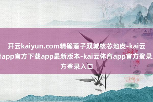 开云kaiyun.com精确落子双城核芯地皮-kai云体育app官方下载app最新版本-kai云体育app官方登录入口