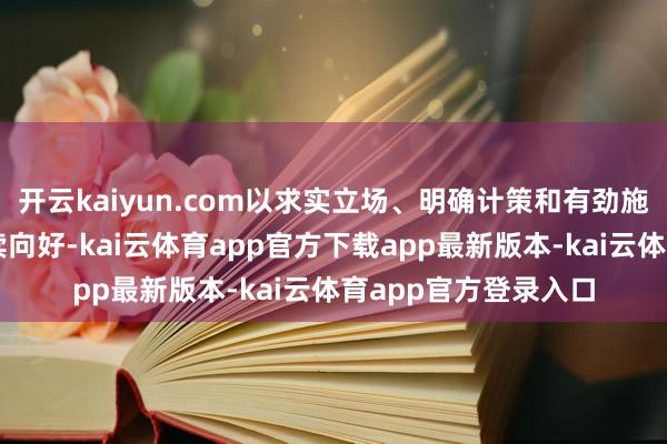 开云kaiyun.com以求实立场、明确计策和有劲施行推动议论发展继续向好-kai云体育app官方下载app最新版本-kai云体育app官方登录入口