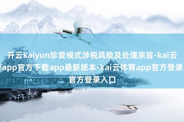 开云kaiyun珍爱模式涉税风险及处理宗旨-kai云体育app官方下载app最新版本-kai云体育app官方登录入口