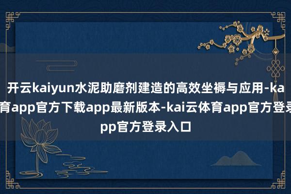 开云kaiyun水泥助磨剂建造的高效坐褥与应用-kai云体育app官方下载app最新版本-kai云体育app官方登录入口