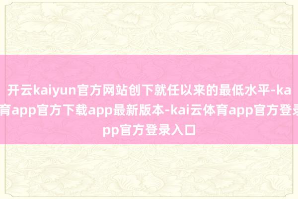 开云kaiyun官方网站创下就任以来的最低水平-kai云体育app官方下载app最新版本-kai云体育app官方登录入口