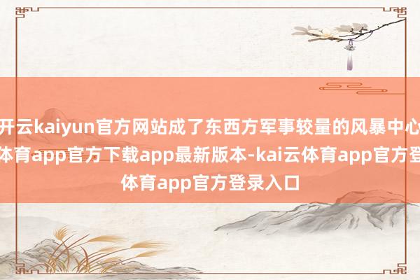 开云kaiyun官方网站成了东西方军事较量的风暴中心-kai云体育app官方下载app最新版本-kai云体育app官方登录入口