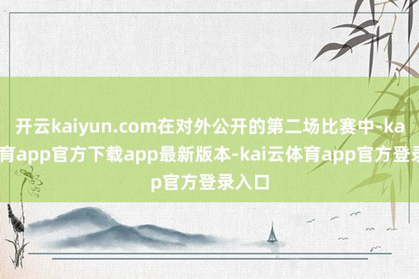 开云kaiyun.com在对外公开的第二场比赛中-kai云体育app官方下载app最新版本-kai云体育app官方登录入口