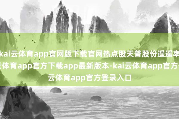 kai云体育app官网版下载官网热点股天普股份遥遥率先-kai云体育app官方下载app最新版本-kai云体育app官方登录入口