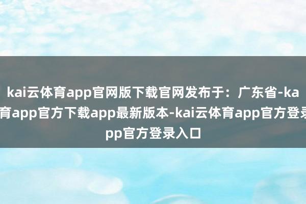 kai云体育app官网版下载官网发布于：广东省-kai云体育app官方下载app最新版本-kai云体育app官方登录入口