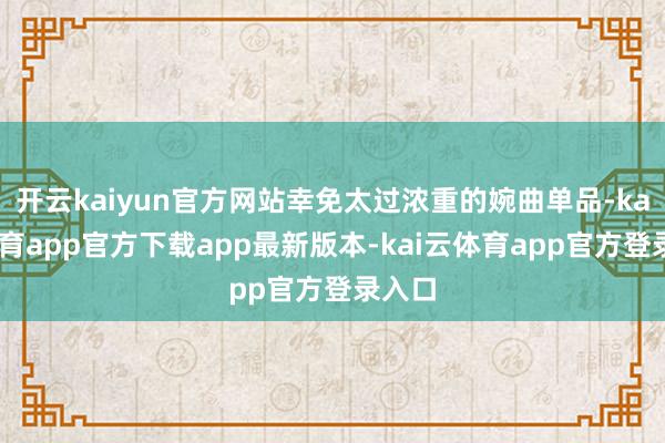 开云kaiyun官方网站幸免太过浓重的婉曲单品-kai云体育app官方下载app最新版本-kai云体育app官方登录入口