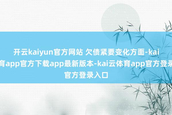 开云kaiyun官方网站 　　欠债紧要变化方面-kai云体育app官方下载app最新版本-kai云体育app官方登录入口