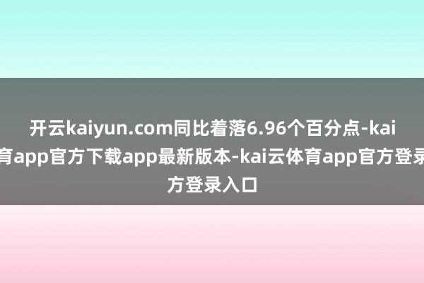 开云kaiyun.com同比着落6.96个百分点-kai云体育app官方下载app最新版本-kai云体育app官方登录入口